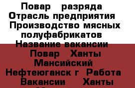 Повар 5 разряда › Отрасль предприятия ­ Производство мясных полуфабрикатов › Название вакансии ­ Повар - Ханты-Мансийский, Нефтеюганск г. Работа » Вакансии   . Ханты-Мансийский,Нефтеюганск г.